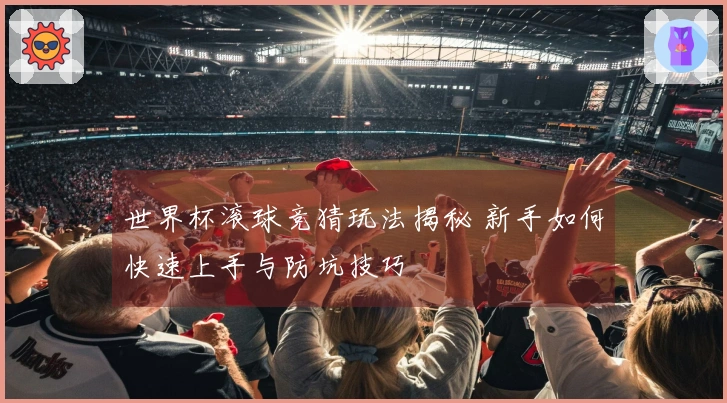 世界杯滚球竞猜玩法揭秘 新手如何快速上手与防坑技巧