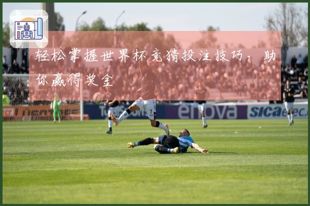 轻松掌握世界杯竞猜投注技巧，助你赢得奖金