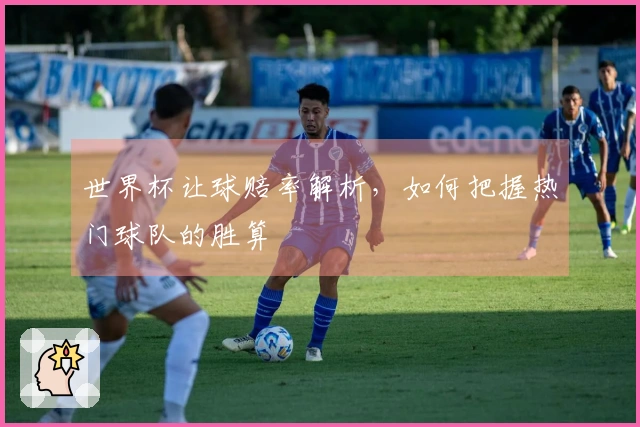 世界杯让球赔率解析，如何把握热门球队的胜算