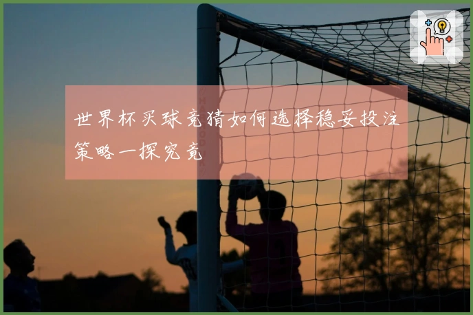 世界杯买球竞猜如何选择稳妥投注策略一探究竟