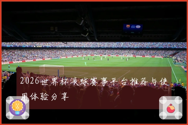 2026世界杯滚球赛事平台推荐与使用体验分享