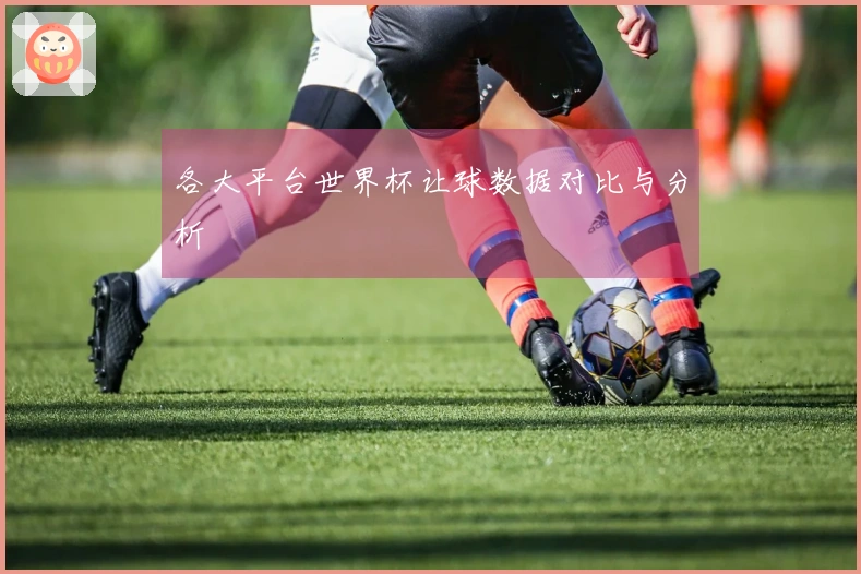 各大平台世界杯让球数据对比与分析