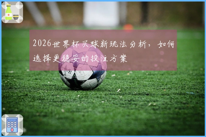 2026世界杯买球新玩法分析，如何选择更稳妥的投注方案