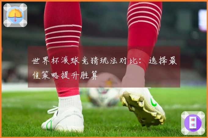 世界杯滚球竞猜玩法对比：选择最佳策略提升胜算