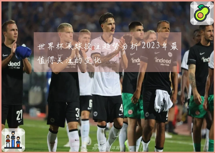 世界杯滚球投注趋势分析 2023年最值得关注的变化