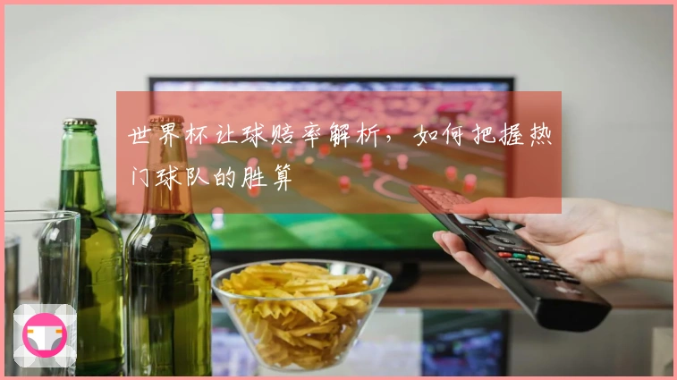 世界杯让球赔率解析，如何把握热门球队的胜算