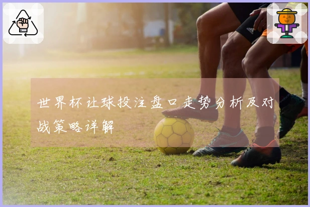 世界杯让球投注盘口走势分析及对战策略详解