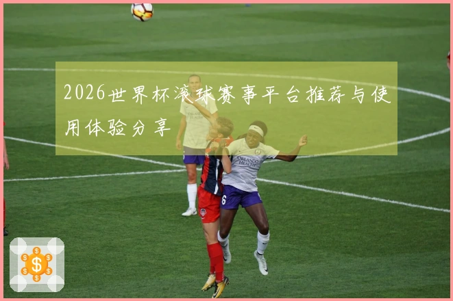 2026世界杯滚球赛事平台推荐与使用体验分享