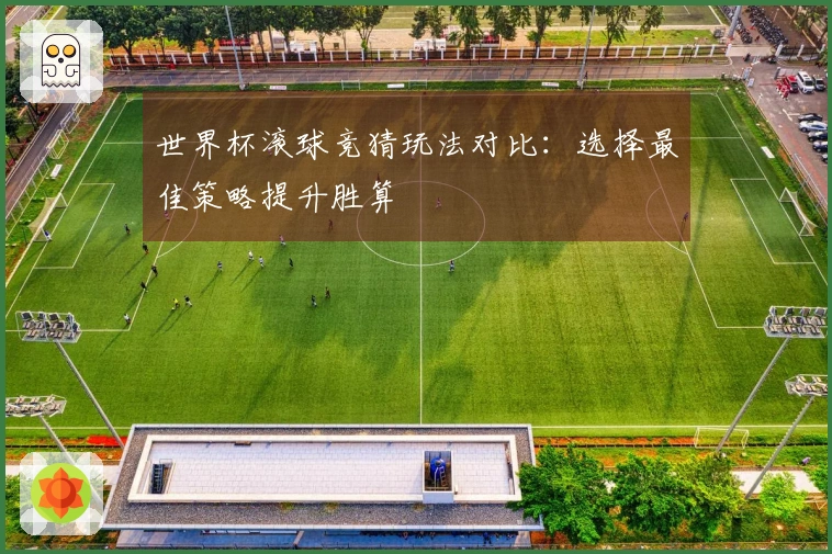 世界杯滚球竞猜玩法对比：选择最佳策略提升胜算