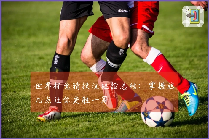 世界杯竞猜投注经验总结：掌握这几点让你更胜一筹