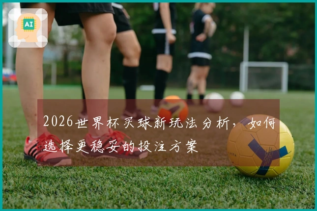 2026世界杯买球新玩法分析，如何选择更稳妥的投注方案