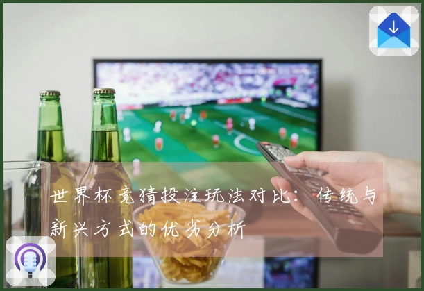 世界杯竞猜投注玩法对比：传统与新兴方式的优劣分析